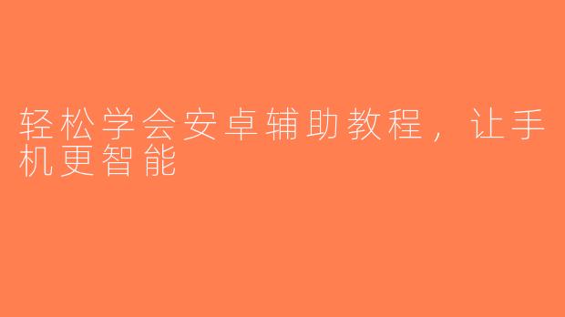 轻松学会安卓辅助教程，让手机更智能