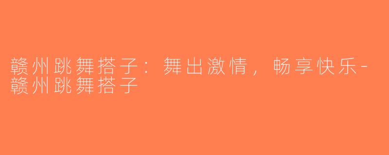 赣州跳舞搭子：舞出激情，畅享快乐-赣州跳舞搭子