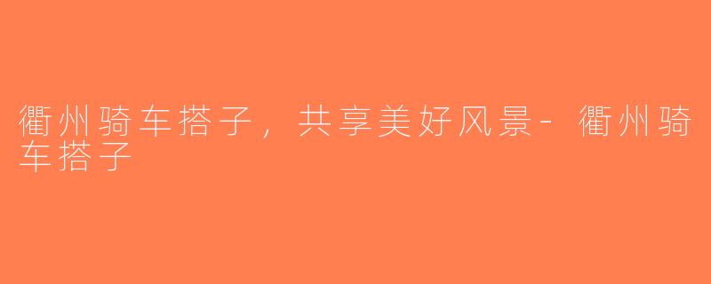 衢州骑车搭子，共享美好风景-衢州骑车搭子