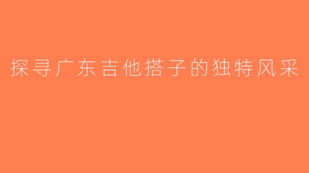 探寻广东吉他搭子的独特风采