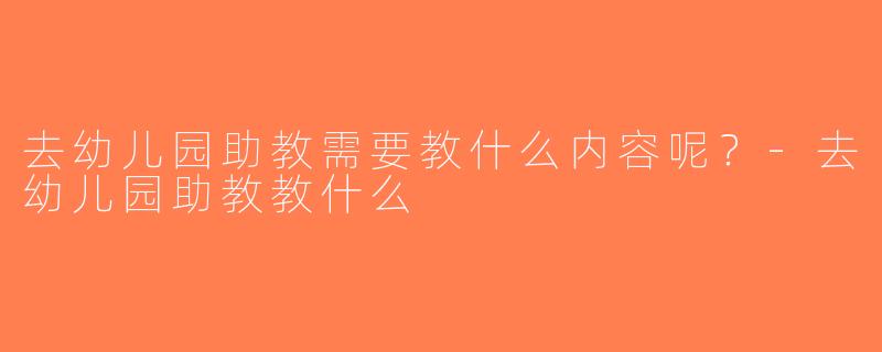 去幼儿园助教需要教什么内容呢？-去幼儿园助教教什么
