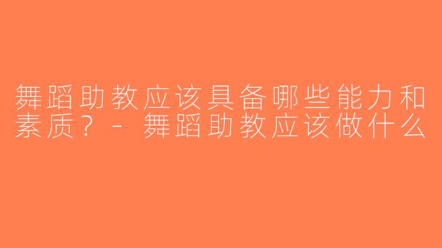 舞蹈助教应该具备哪些能力和素质？-舞蹈助教应该做什么