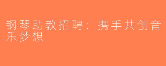 钢琴助教招聘：携手共创音乐梦想