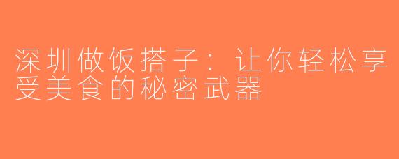 深圳做饭搭子：让你轻松享受美食的秘密武器