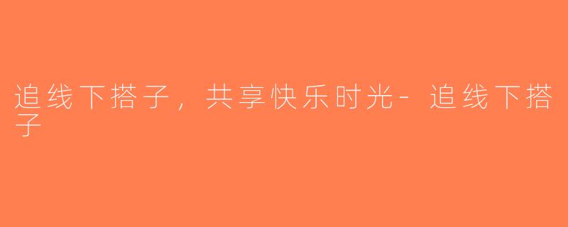 追线下搭子，共享快乐时光-追线下搭子