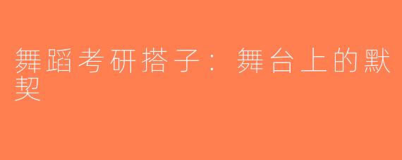 舞蹈考研搭子：舞台上的默契