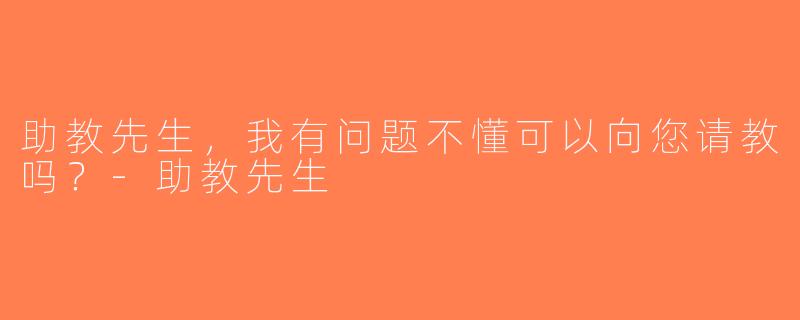 助教先生，我有问题不懂可以向您请教吗？-助教先生