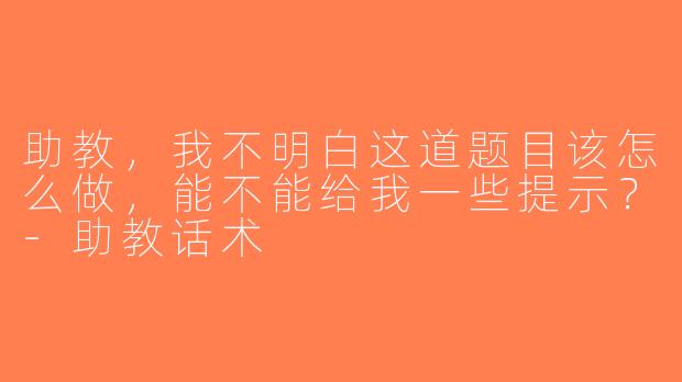 助教，我不明白这道题目该怎么做，能不能给我一些提示？-助教话术