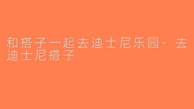 和搭子一起去迪士尼乐园-去迪士尼搭子