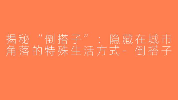 揭秘“倒搭子”：隐藏在城市角落的特殊生活方式-倒搭子