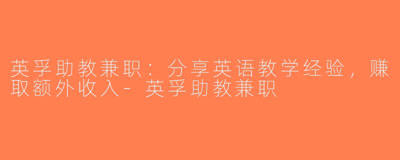 英孚助教兼职：分享英语教学经验，赚取额外收入-英孚助教兼职