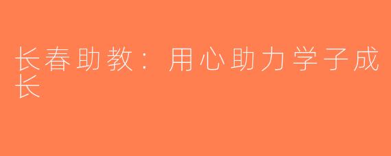 长春助教：用心助力学子成长