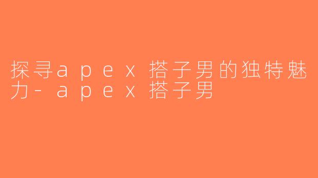 探寻apex搭子男的独特魅力-apex搭子男