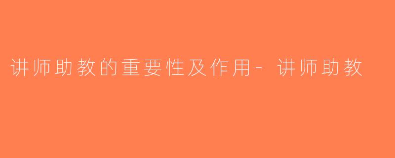 讲师助教的重要性及作用-讲师助教