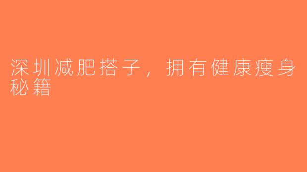 深圳减肥搭子，拥有健康瘦身秘籍