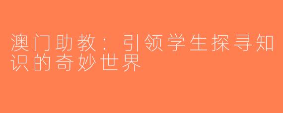 澳门助教：引领学生探寻知识的奇妙世界