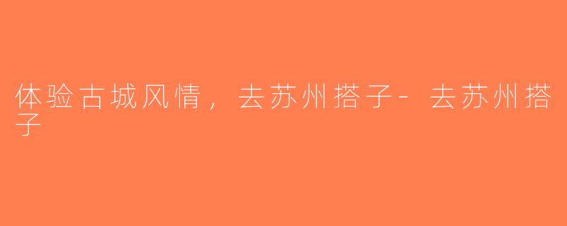 体验古城风情，去苏州搭子-去苏州搭子