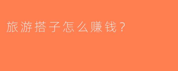 旅游搭子怎么赚钱？
