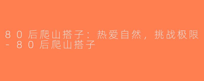 80后爬山搭子：热爱自然，挑战极限-80后爬山搭子