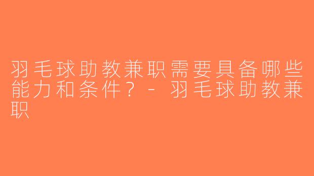 羽毛球助教兼职需要具备哪些能力和条件？-羽毛球助教兼职