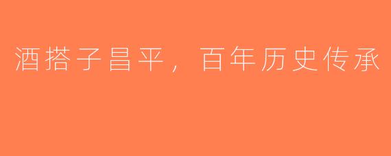 酒搭子昌平,百年历史传承