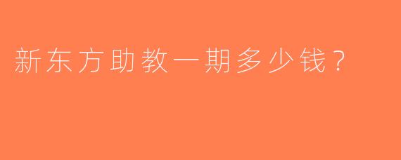 新东方助教一期多少钱？