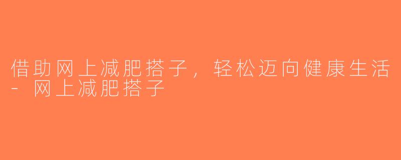 借助网上减肥搭子，轻松迈向健康生活-网上减肥搭子