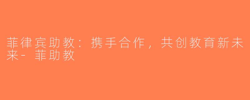 菲律宾助教：携手合作，共创教育新未来-菲助教