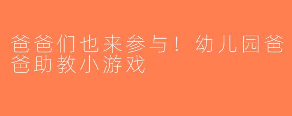 爸爸们也来参与！幼儿园爸爸助教小游戏