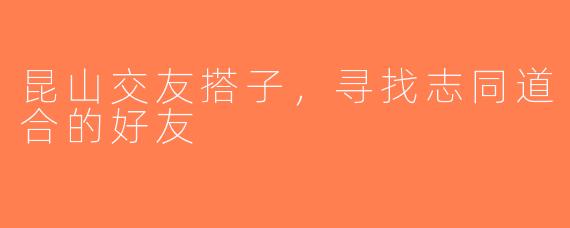 昆山交友搭子，寻找志同道合的好友