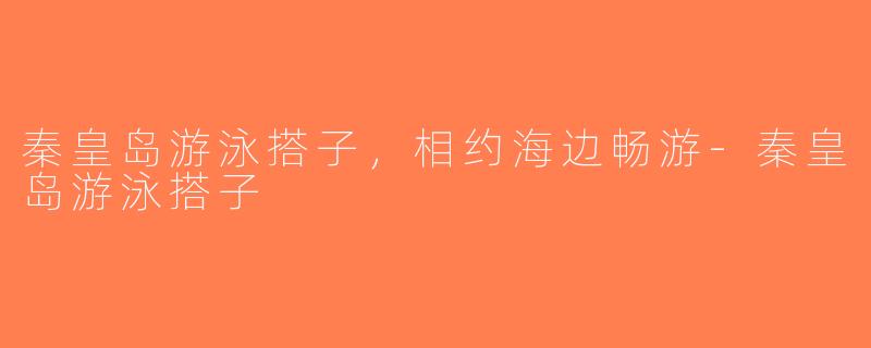秦皇岛游泳搭子，相约海边畅游-秦皇岛游泳搭子