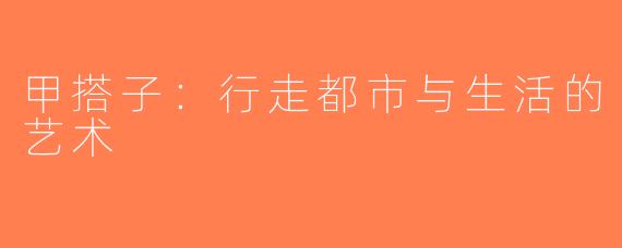 甲搭子：行走都市与生活的艺术