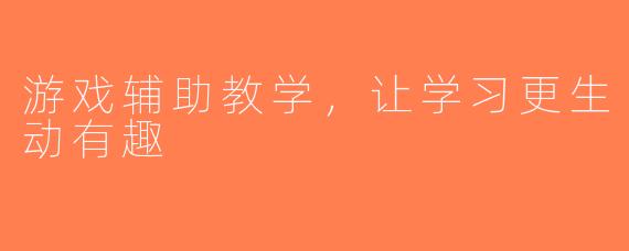 游戏辅助教学，让学习更生动有趣