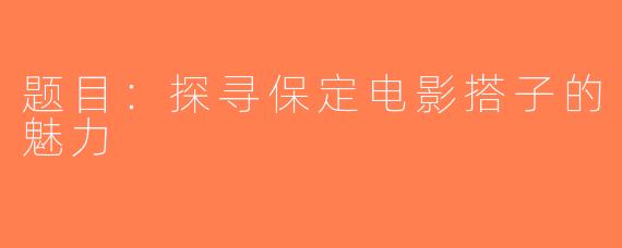 题目：探寻保定电影搭子的魅力