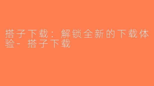 搭子下载:解锁全新的下载体验-搭子下载