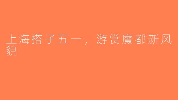 上海搭子五一，游赏魔都新风貌