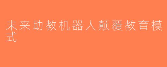 未来助教机器人颠覆教育模式