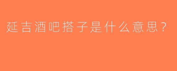 延吉酒吧搭子是什么意思？ 