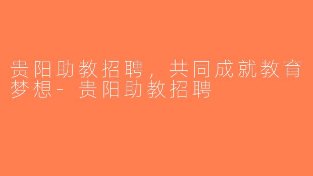 贵阳助教招聘，共同成就教育梦想-贵阳助教招聘