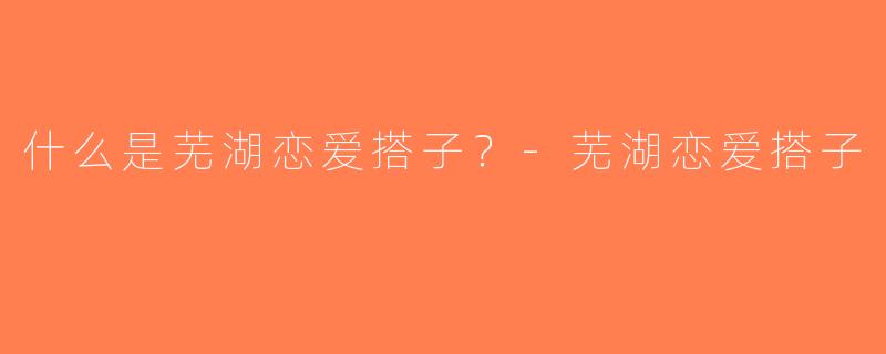 什么是芜湖恋爱搭子？-芜湖恋爱搭子