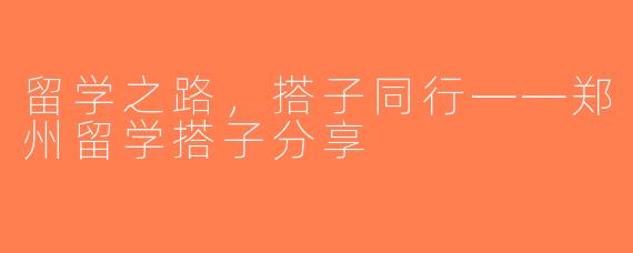 留学之路，搭子同行——郑州留学搭子分享