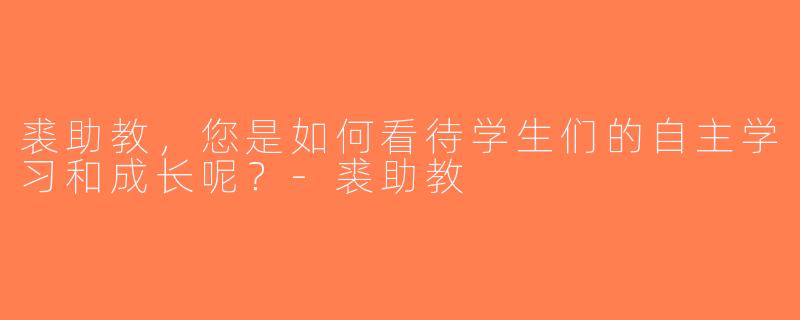 裘助教，您是如何看待学生们的自主学习和成长呢？-裘助教