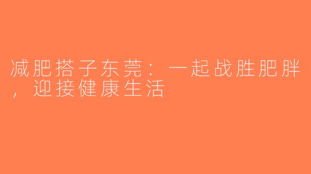 减肥搭子东莞：一起战胜肥胖，迎接健康生活