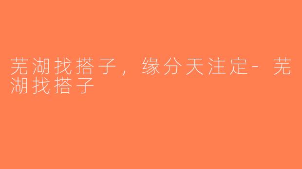芜湖找搭子，缘分天注定-芜湖找搭子