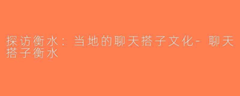 探访衡水：当地的聊天搭子文化-聊天搭子衡水