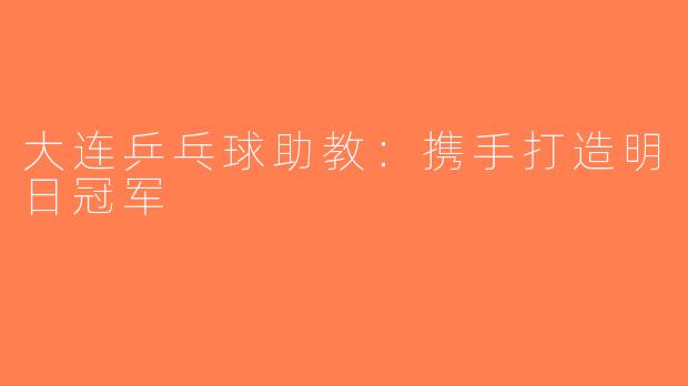 大连乒乓球助教：携手打造明日冠军