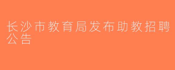长沙市教育局发布助教招聘公告