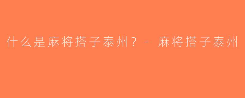 什么是麻将搭子泰州？-麻将搭子泰州