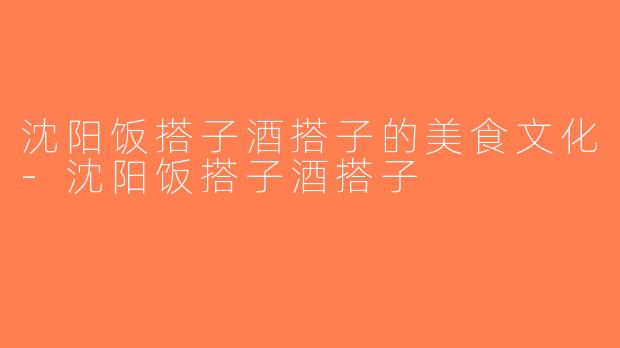沈阳饭搭子酒搭子的美食文化-沈阳饭搭子酒搭子