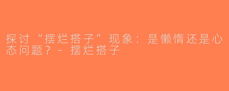 探讨“摆烂搭子”现象：是懒惰还是心态问题？-摆烂搭子